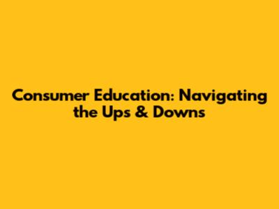Consumer Education: Navigating the Ups & Downs