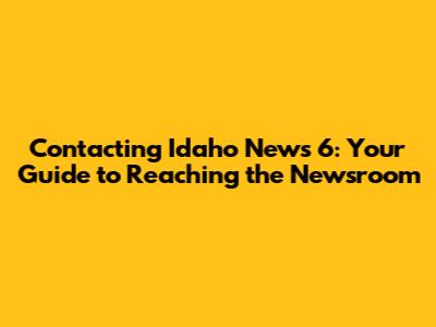 Contacting Idaho News 6: Your Guide to Reaching the Newsroom
