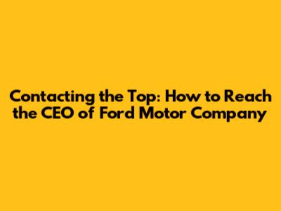 Contacting the Top: How to Reach the CEO of Ford Motor Company