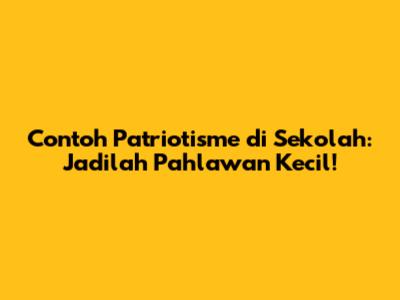 Contoh Patriotisme di Sekolah: Jadilah Pahlawan Kecil!