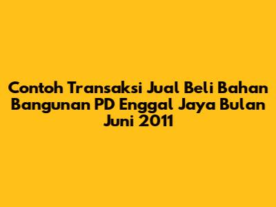 Contoh Transaksi Jual Beli Bahan Bangunan PD Enggal Jaya Bulan Juni 2011