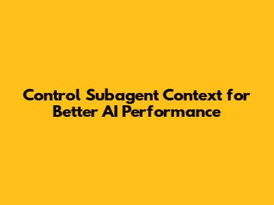 Control Subagent Context for Better AI Performance