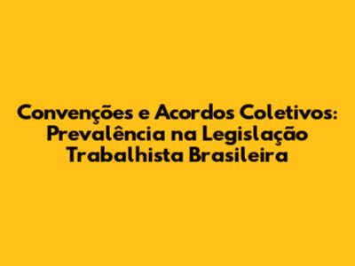 Convenções e Acordos Coletivos: Prevalência na Legislação Trabalhista Brasileira