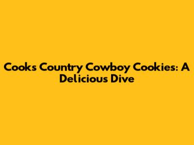 Cook's Country Cowboy Cookies: A Delicious Dive