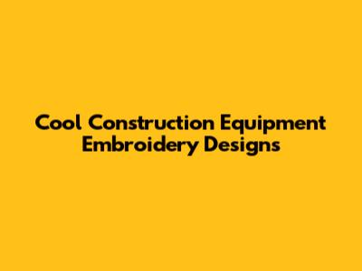 Cool Construction Equipment Embroidery Designs