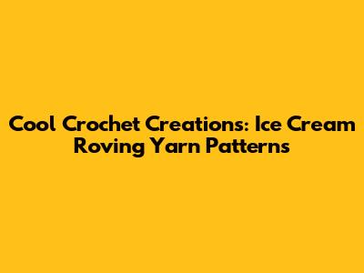 Cool Crochet Creations: Ice Cream Roving Yarn Patterns