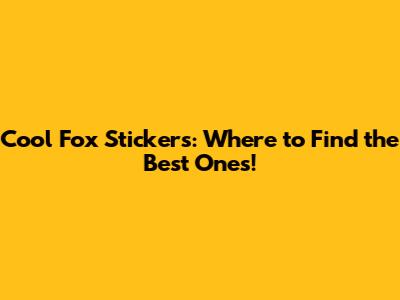 Cool Fox Stickers: Where to Find the Best Ones!