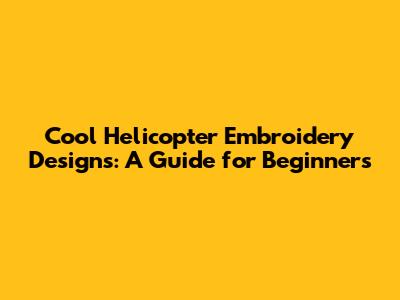 Cool Helicopter Embroidery Designs: A Guide for Beginners