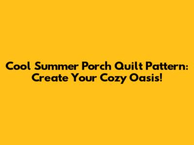 Cool Summer Porch Quilt Pattern: Create Your Cozy Oasis!