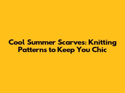 Cool Summer Scarves: Knitting Patterns to Keep You Chic