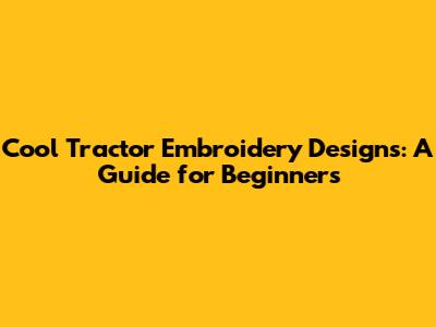 Cool Tractor Embroidery Designs: A Guide for Beginners