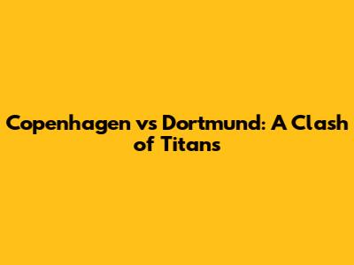 Copenhagen vs Dortmund: A Clash of Titans