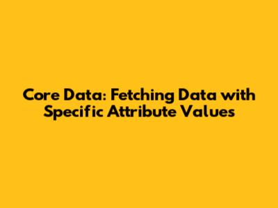 Core Data: Fetching Data with Specific Attribute Values