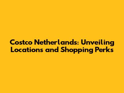Costco Netherlands: Unveiling Locations and Shopping Perks