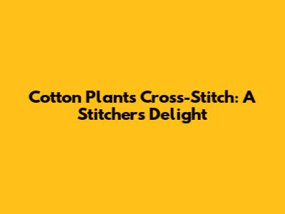 Cotton Plants Cross-Stitch: A Stitcher's Delight