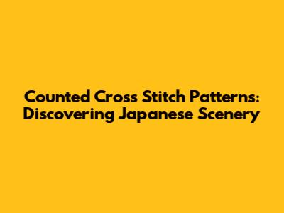 Counted Cross Stitch Patterns: Discovering Japanese Scenery