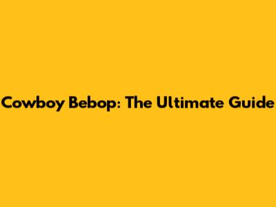 Cowboy Bebop: The Ultimate Guide