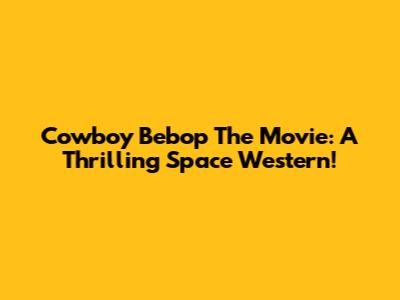 Cowboy Bebop The Movie: A Thrilling Space Western!