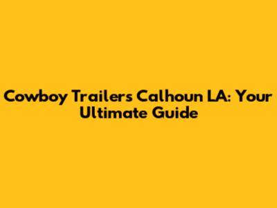 Cowboy Trailers Calhoun LA: Your Ultimate Guide