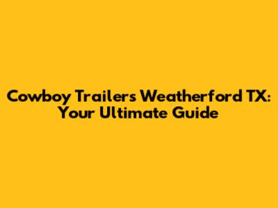 Cowboy Trailers Weatherford TX: Your Ultimate Guide