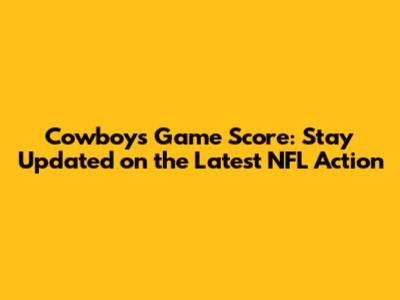 Cowboys Game Score: Stay Updated on the Latest NFL Action