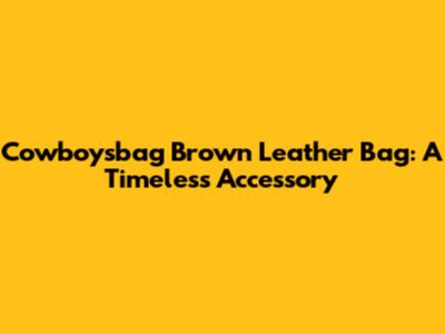 Cowboysbag Brown Leather Bag: A Timeless Accessory