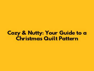 Cozy & Nutty: Your Guide to a Christmas Quilt Pattern