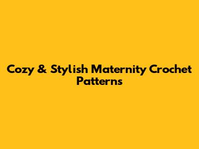 Cozy & Stylish Maternity Crochet Patterns