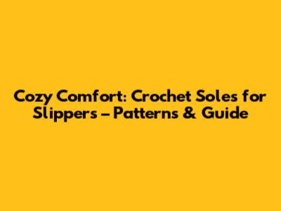 Cozy Comfort: Crochet Soles for Slippers – Patterns & Guide