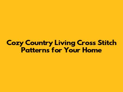 Cozy Country Living Cross Stitch Patterns for Your Home
