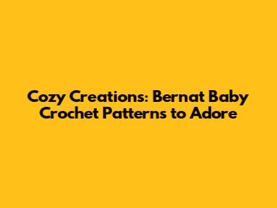 Cozy Creations: Bernat Baby Crochet Patterns to Adore