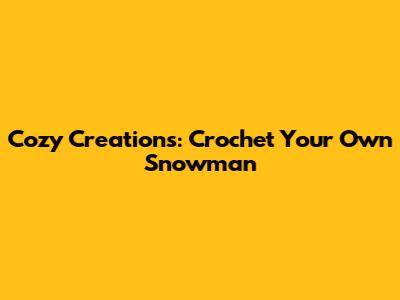 Cozy Creations: Crochet Your Own Snowman