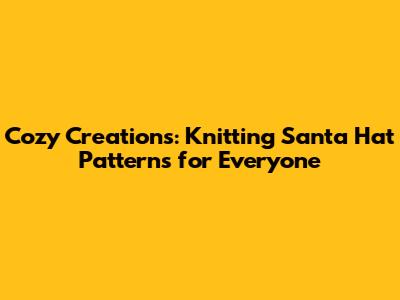 Cozy Creations: Knitting Santa Hat Patterns for Everyone