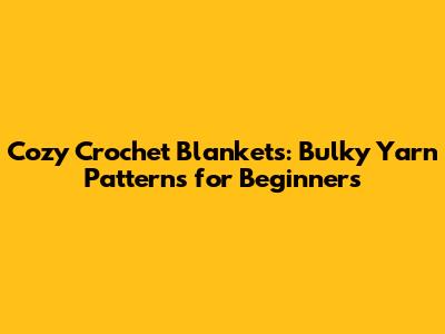 Cozy Crochet Blankets: Bulky Yarn Patterns for Beginners