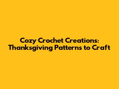 Cozy Crochet Creations: Thanksgiving Patterns to Craft