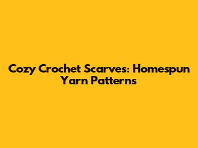 Cozy Crochet Scarves: Homespun Yarn Patterns