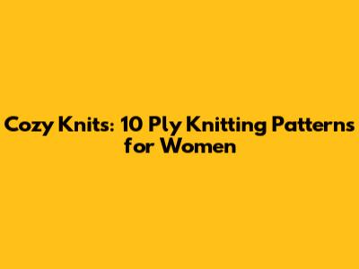 Cozy Knits: 10 Ply Knitting Patterns for Women