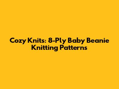 Cozy Knits: 8-Ply Baby Beanie Knitting Patterns