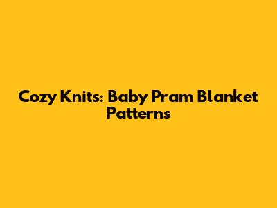 Cozy Knits: Baby Pram Blanket Patterns