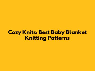 Cozy Knits: Best Baby Blanket Knitting Patterns
