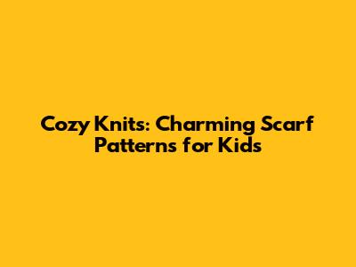 Cozy Knits: Charming Scarf Patterns for Kids