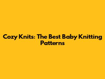 Cozy Knits: The Best Baby Knitting Patterns