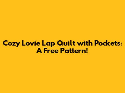 Cozy Lovie Lap Quilt with Pockets: A Free Pattern!