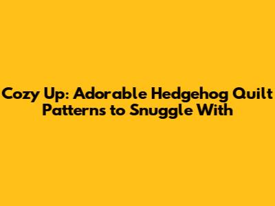 Cozy Up: Adorable Hedgehog Quilt Patterns to Snuggle With