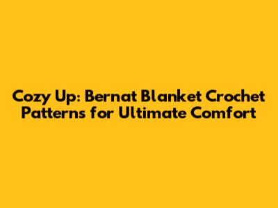 Cozy Up: Bernat Blanket Crochet Patterns for Ultimate Comfort