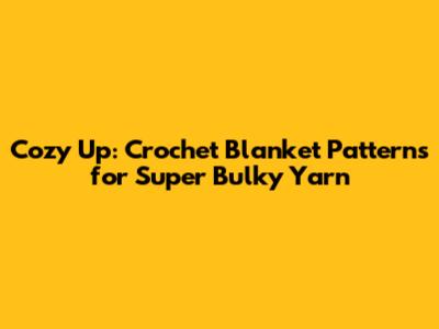 Cozy Up: Crochet Blanket Patterns for Super Bulky Yarn