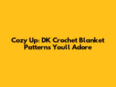 Cozy Up: DK Crochet Blanket Patterns You'll Adore