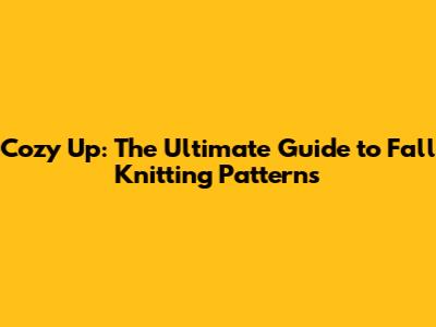 Cozy Up: The Ultimate Guide to Fall Knitting Patterns