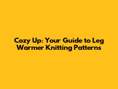Cozy Up: Your Guide to Leg Warmer Knitting Patterns