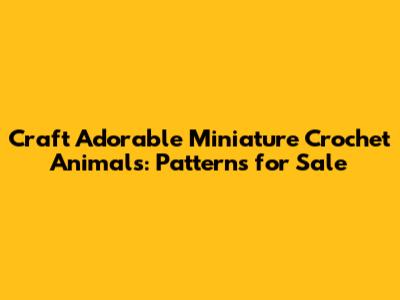 Craft Adorable Miniature Crochet Animals: Patterns for Sale